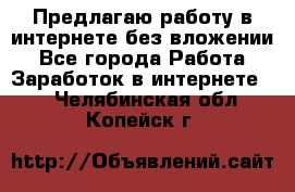 Предлагаю работу в интернете без вложении - Все города Работа » Заработок в интернете   . Челябинская обл.,Копейск г.